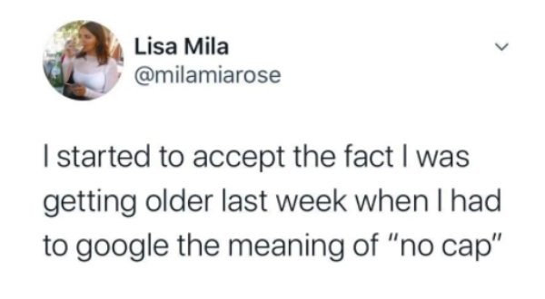 Lisa Mila I started to accept the fact I was getting older last week when I had to google the meaning of "no cap"