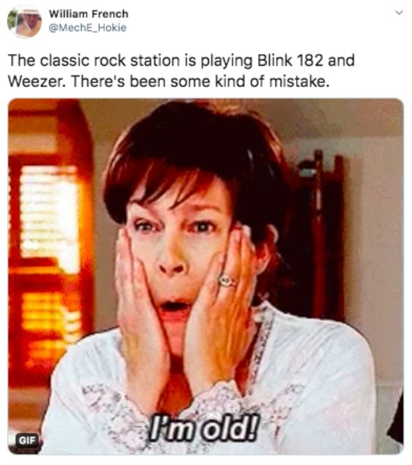 im old meme freaky friday - William French The classic rock station is playing Blink 182 and Weezer. There's been some kind of mistake. I'm old! Gif
