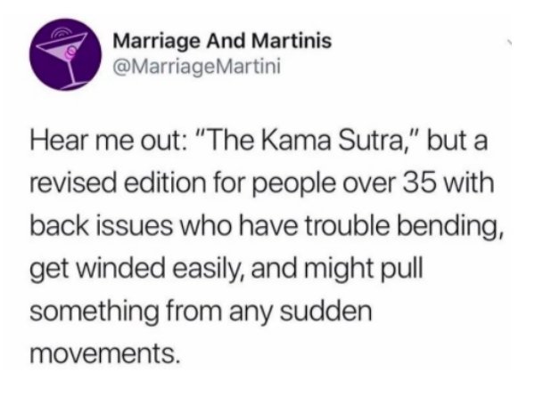 2020 memes working from home - Marriage And Martinis Martini Hear me out "The Kama Sutra," but a revised edition for people over 35 with back issues who have trouble bending, get winded easily, and might pull something from any sudden movements.