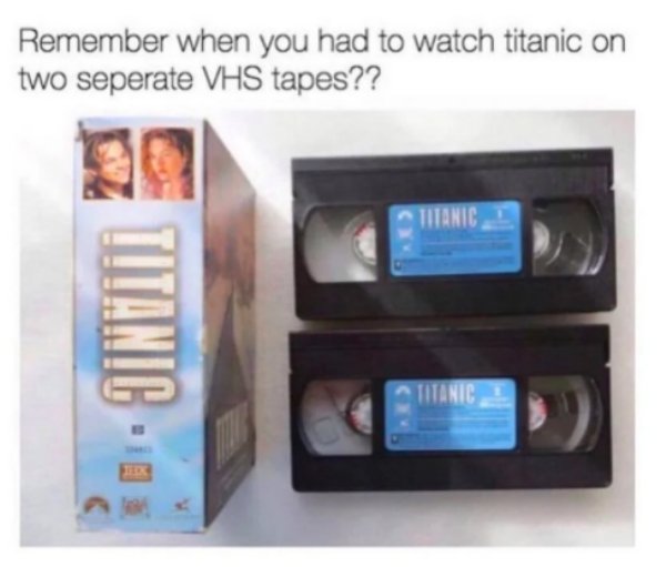 i m this old - Remember when you had to watch titanic on two seperate Vhs tapes?? Titanic Titanic Titanic