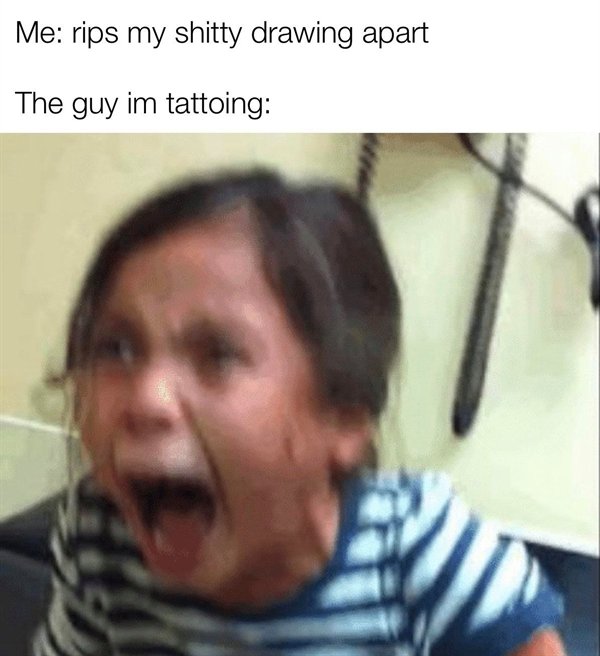 girl screaming meme - Me rips my shitty drawing apart The guy im tattoing