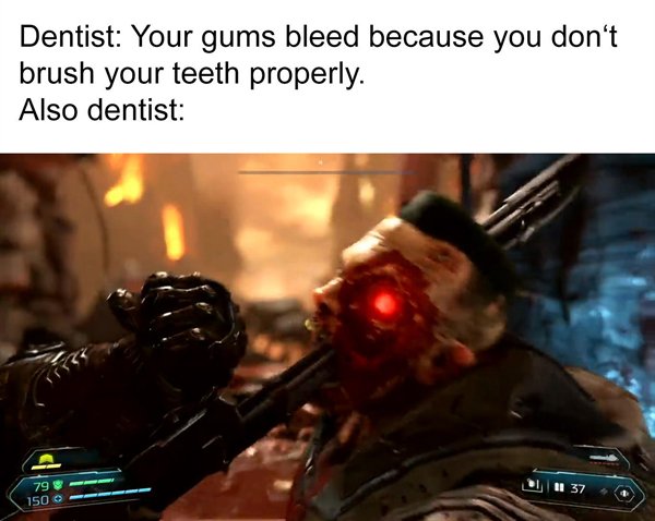 DOOM - Dentist Your gums bleed because you don't brush your teeth properly. Also dentist 1 37 79 1500