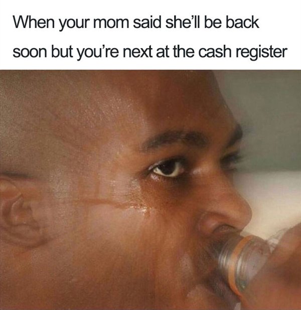 dank memes 2 - When your mom said she'll be back soon but you're next at the cash register