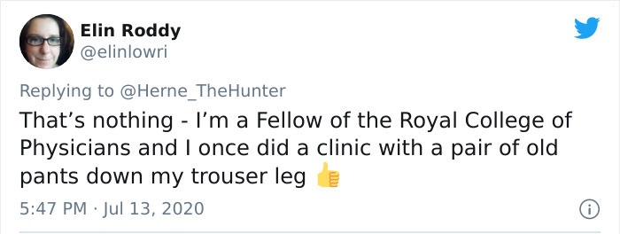 document - Elin Roddy That's nothing I'm a Fellow of the Royal College of Physicians and I once did a clinic with a pair of old pants down my trouser leg 0