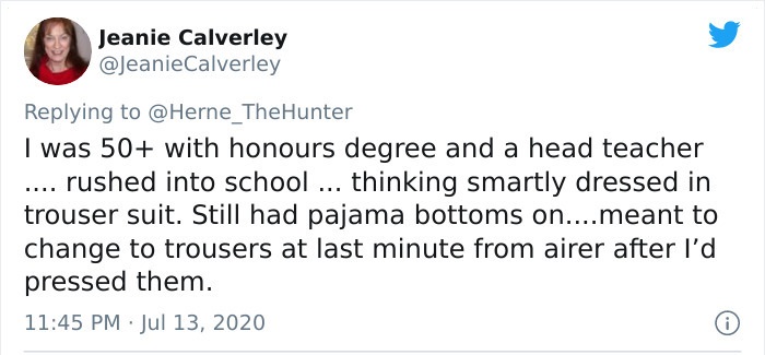 document - Jeanie Calverley I was 50 with honours degree and a head teacher rushed into school ... thinking smartly dressed in trouser suit. Still had pajama bottoms on....meant to change to trousers at last minute from airer after I'd pressed them.
