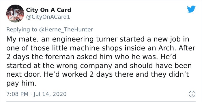 document - City On A Card @ City OnACardi This My mate, an engineering turner started a new job in one of those little machine shops inside an Arch. After 2 days the foreman asked him who he was. He'd started at the wrong company and should have been next