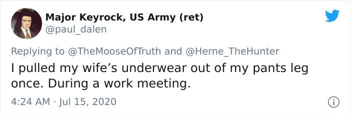 Major Keyrock, Us Army ret and I pulled my wife's underwear out of my pants leg once. During a work meeting.