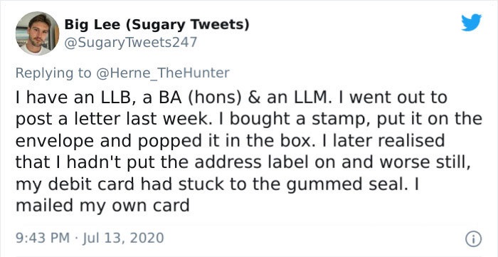 document - Big Lee Sugary Tweets Tweets 247 I have an Llb, a Ba hons & an Llm. I went out to post a letter last week. I bought a stamp, put it on the envelope and popped it in the box. I later realised that I hadn't put the address label on and worse stil