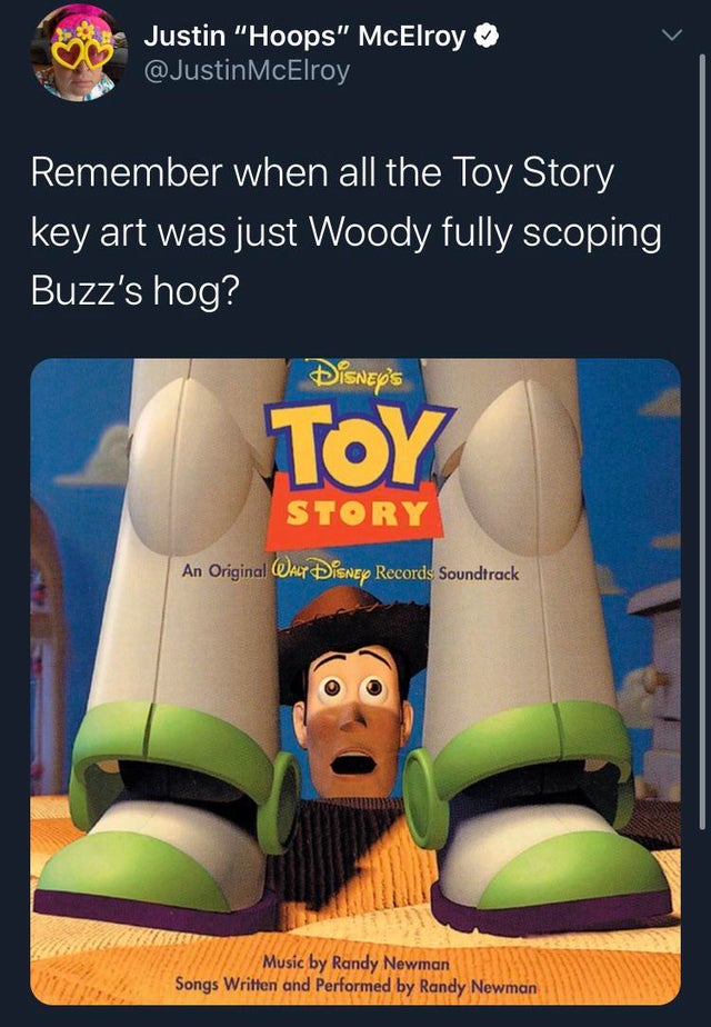you got a friend in me toy story - Justin "Hoops" McElroy McElroy Remember when all the Toy Story key art was just Woody fully scoping Buzz's hog? Disney's Toy Story An Original Walt Disney Records Soundtrack Music by Randy Newman Songs Written and Perfor