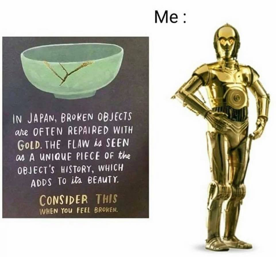 funny memes - star wars movie characters - Me In Japan, Broken Objects are Often Repaired With Gold. The Flaw is Seen as A Unique Piece Of the Object'S History, Which Adds To its Beauty. Consider This When You Feel Broken.