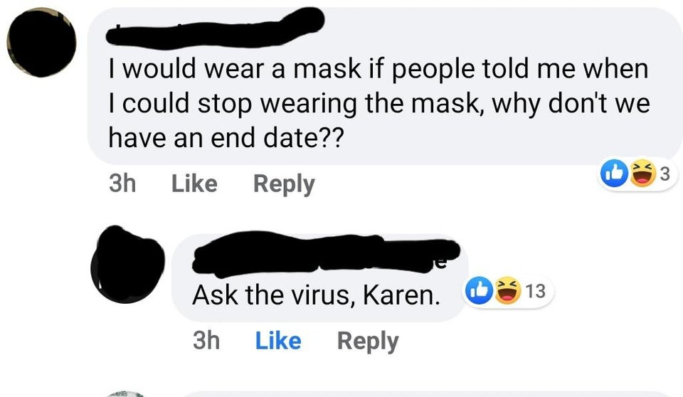 angle - I would wear a mask if people told me when I could stop wearing the mask, why don't we have an end date?? 3 3h 13 Ask the virus, Karen. 3h