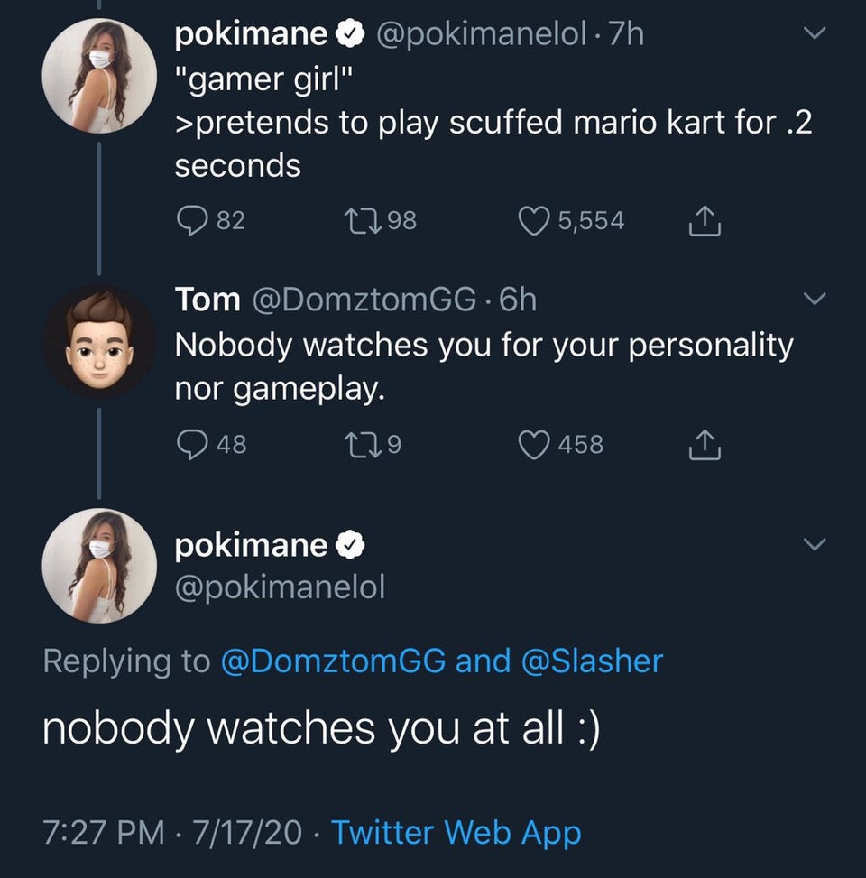 sky - pokimane 7h "gamer girl" >pretends to play scuffed mario kart for .2 seconds 82 1798 5,554 Tom . 6h Nobody watches you for your personality nor gameplay. 48 129 458 1 pokimane Gg and nobody watches you at all 71720 Twitter Web App