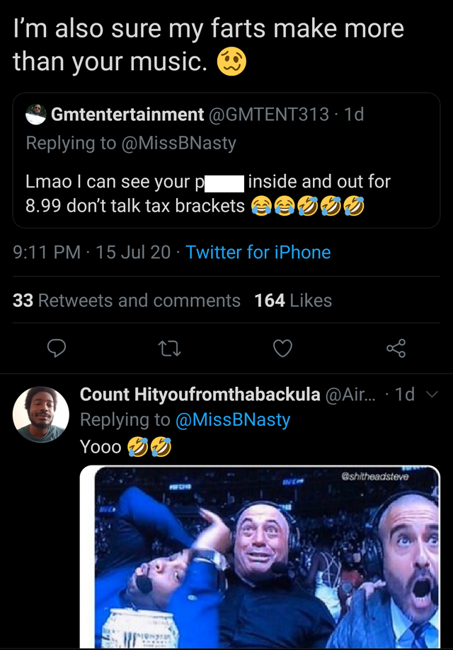 joe rogan freaks out meme - I'm also sure my farts make more than your music. Gmtentertainment . 1d Lmao I can see your pe inside and out for 8.99 don't talk tax brackets 15 Jul 20 Twitter for iPhone 33 and 164 Count Hityoufromthabackula ....10 BNasty Yoo