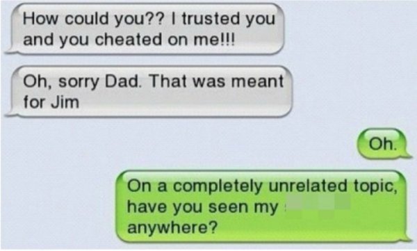 funny - How could you?? I trusted you and you cheated on me!!! Oh, sorry Dad. That was meant for Jim Oh. On a completely unrelated topic, have you seen my! anywhere?
