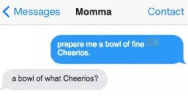 disappointing boyfriend texts - Messages Momma Contact prepare me a bowl of fine Cheerios. a bowl of what Cheerios?