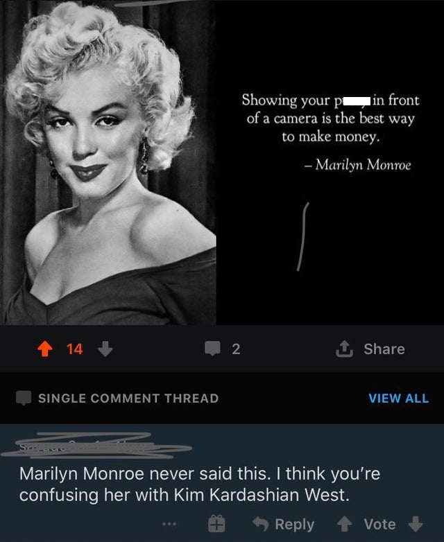 marilyn monroe - Showing your pe in front of a camera is the best way to make money. Marilyn Monroe 1 14 2 1 Single Comment Thread View All Marilyn Monroe never said this. I think you're confusing her with Kim Kardashian West. Vote