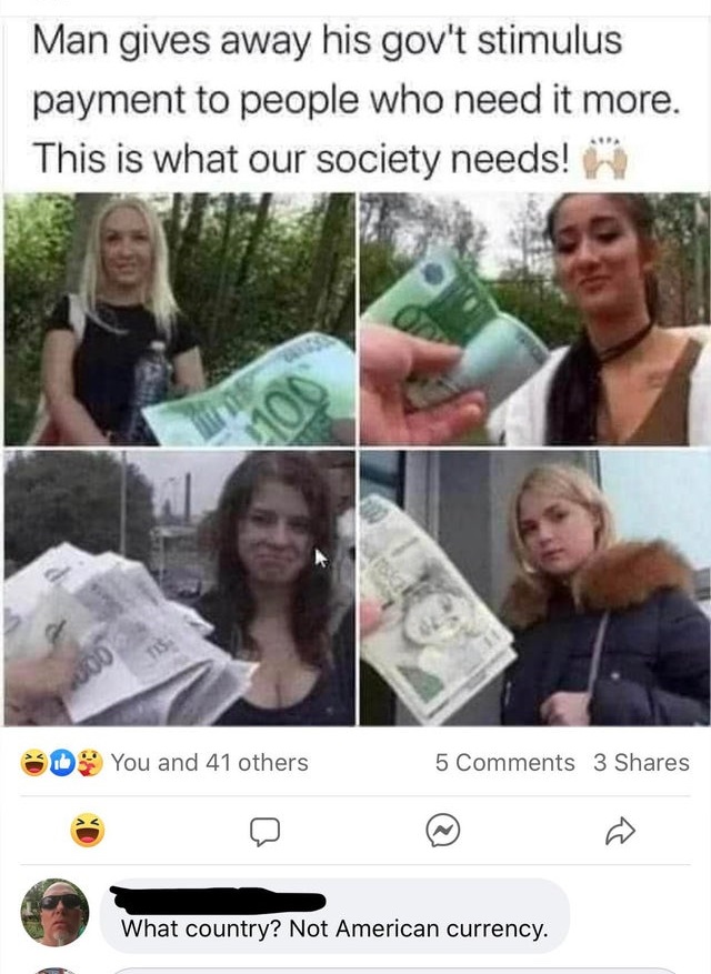 man gives away stimulus meme - Man gives away his gov't stimulus payment to people who need it more. This is what our society needs! 100 Tis You and 41 others 5 3 What country? Not American currency.