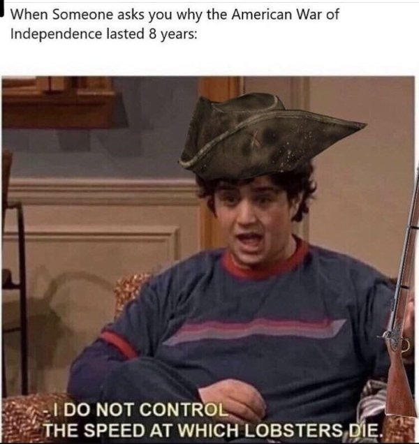 dank history memes - american revolution memes - When Someone asks you why the American War of Independence lasted 8 years I Do Not Control The Speed At Which Lobsters Die.