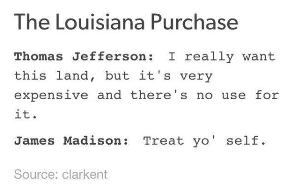 dank history memes - jokes about james madison - The Louisiana Purchase Thomas Jefferson I really want this land, but it's very expensive and there's no use for it. James Madison Treat yo' self. Source clarkent