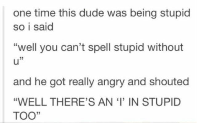 handwriting - one time this dude was being stupid so i said "well you can't spell stupid without and he got really angry and shouted "Well There'S An Tin Stupid Too"