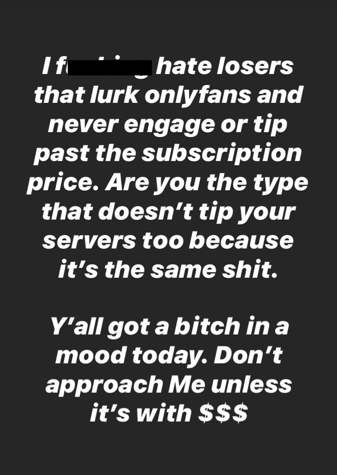 super entitled people - ciudad mitad del mundo - If hate losers that lurk onlyfans and never engage or tip past the subscription price. Are you the type that doesn't tip your servers too because it's the same shit. Y'all got a bitch in a mood today. Don't