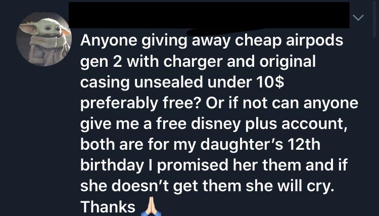 super entitled people - angle - Anyone giving away cheap airpods gen 2 with charger and original casing unsealed under 10$ preferably free? Or if not can anyone give me a free disney plus account, both are for my daughter's 12th birthday I promised her th