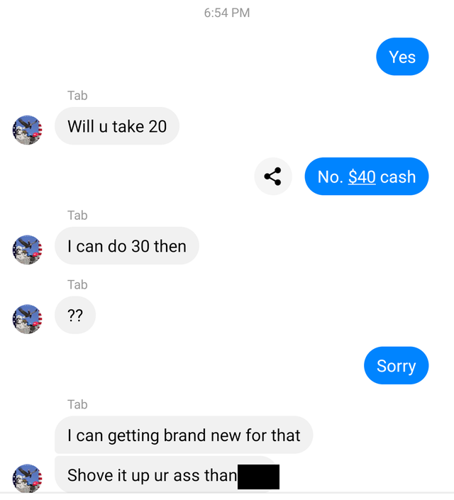 super entitled people - number - Yes Tab Will u take 20 No. $40 cash Tab I can do 30 then Tab ?? Sorry Tab I can getting brand new for that Shove it up ur ass than