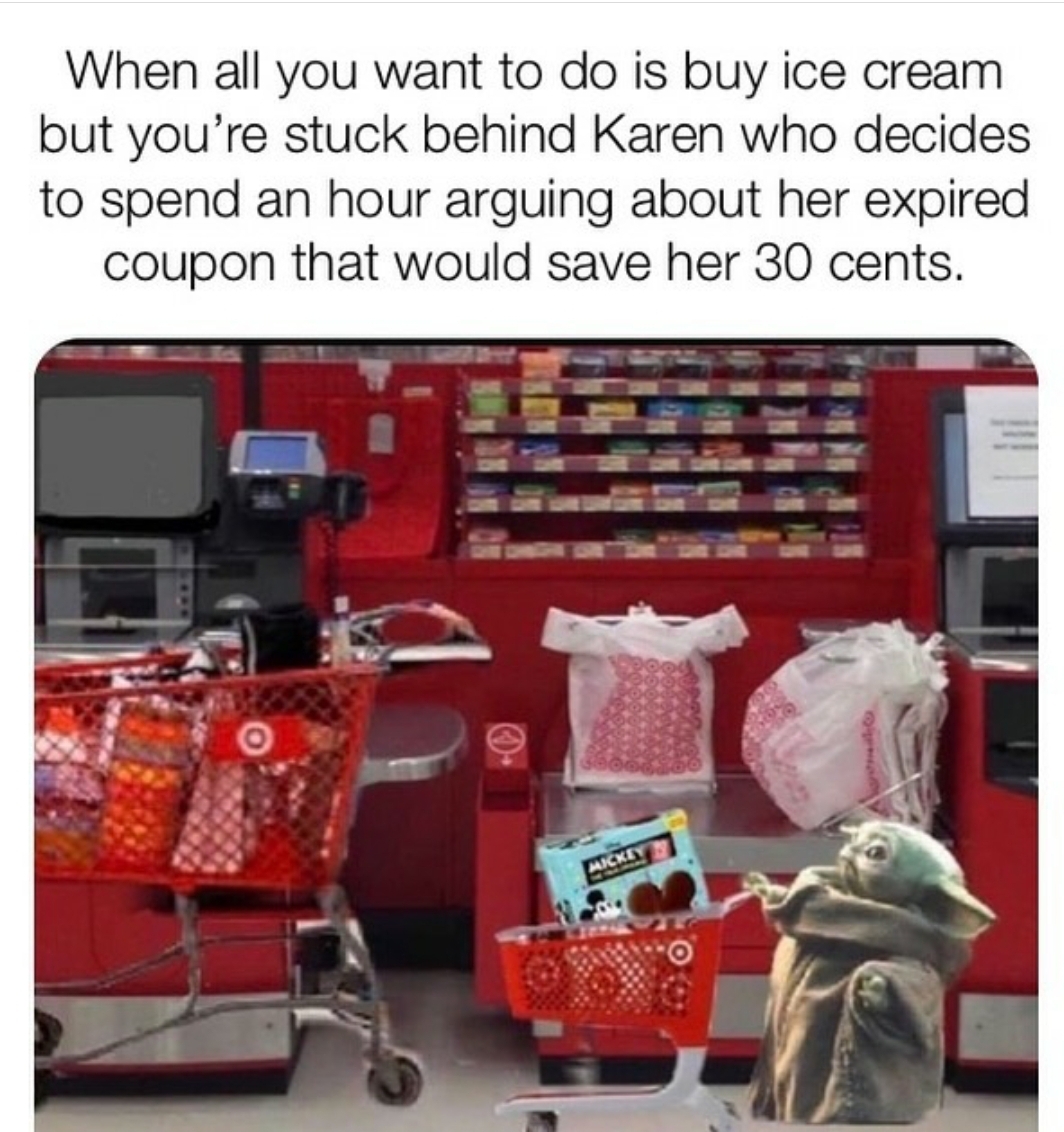When all you want to do is buy ice cream but you're stuck behind Karen who decides to spend an hour arguing about her expired coupon that would save her 30 cents. . Key