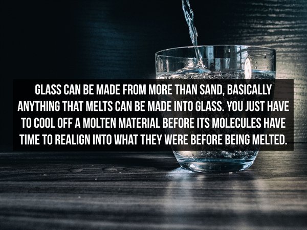 Drinking water - Glass Can Be Made From More Than Sand, Basically Anything That Melts Can Be Made Into Glass. You Just Have To Cool Off A Molten Material Before Its Molecules Have Time To Realign Into What They Were Before Being Melted.