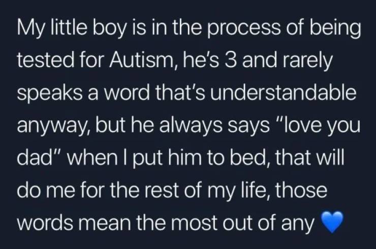 atmosphere - My little boy is in the process of being tested for Autism, he's 3 and rarely speaks a word that's understandable anyway, but he always says "love you dad" when I put him to bed, that will do me for the rest of my life, those words mean the m