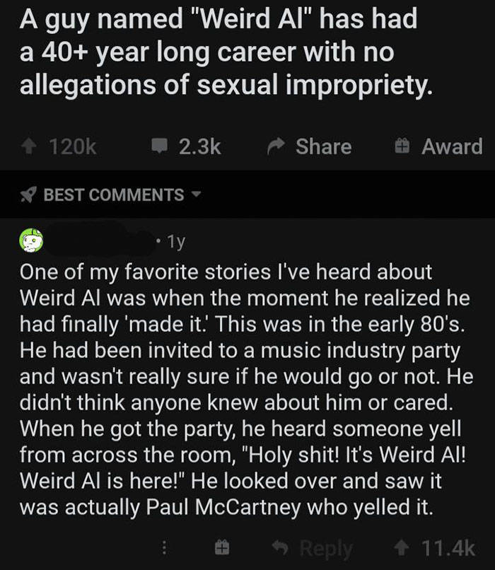 screenshot - A guy named "Weird Al" has had a 40 year long career with no allegations of sexual impropriety. Award Best 1y One of my favorite stories I've heard about Weird Al was when the moment he realized he had finally 'made it. This was in the early 