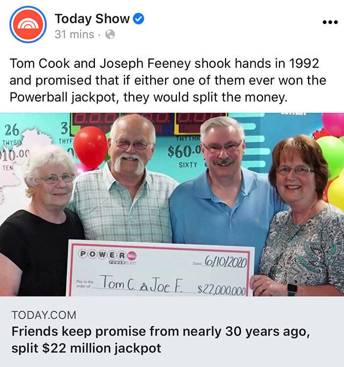 Lottery - Today Show 31 mins Tom Cook and Joseph Feeney shook hands in 1992 and promised that if either one of them ever won the Powerball jackpot, they would split the money. 3 Thyf 26. Thysix 210.00 Ten $60.0 Sixty Powe Bad Het Date 6102020 Pay Order To