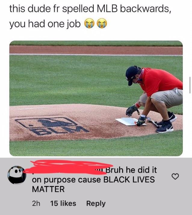 grass - this dude fr spelled Mlb backwards, you had one job Bruh he did it on purpose cause Black Lives Matter 2h 15