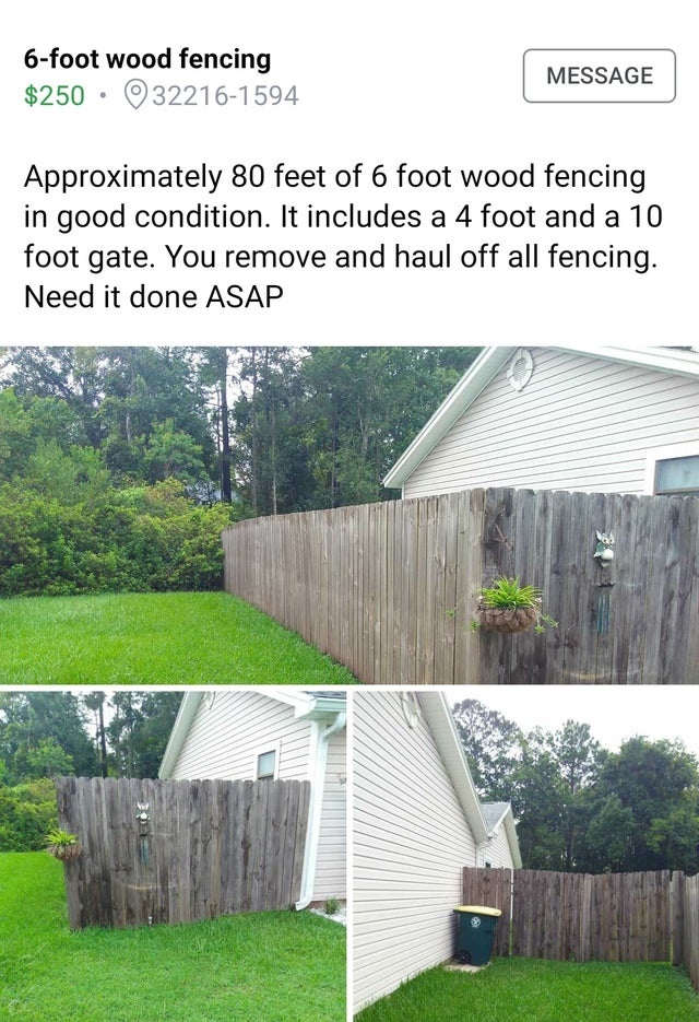 yard - 6foot wood fencing $250 322161594 Message Approximately 80 feet of 6 foot wood fencing in good condition. It includes a 4 foot and a 10 foot gate. You remove and haul off all fencing. Need it done Asap