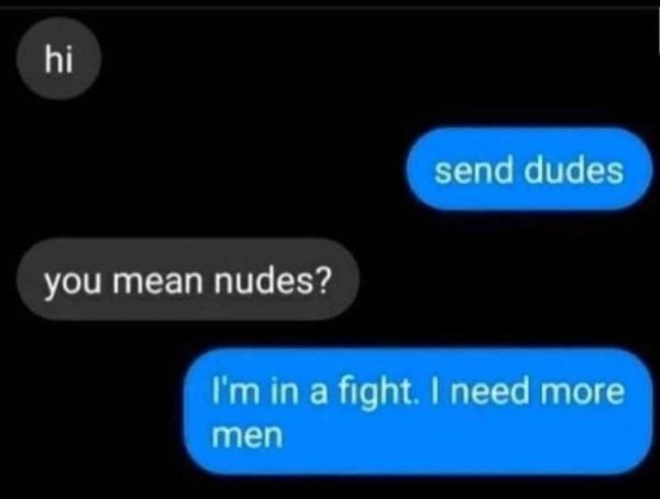 im in a fight i need more men - hi send dudes you mean nudes? I'm in a fight. I need more men