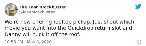 document - The Last Blockbuster We're now offering rooftop pickup. Just shout which movie you want into the Quickdrop return slot and Danny will huck it off the roof.