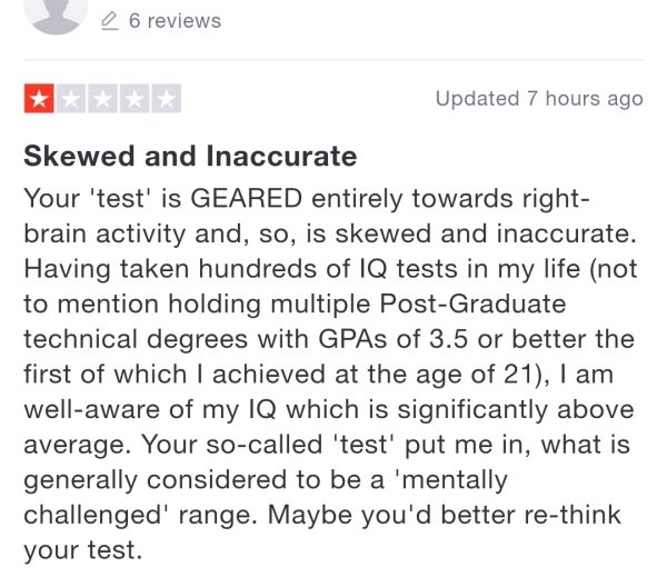document - 26 reviews Updated 7 hours ago Skewed and Inaccurate Your 'test' is Geared entirely towards right brain activity and, so, is skewed and inaccurate. Having taken hundreds of Iq tests in my life not to mention holding multiple PostGraduate techni