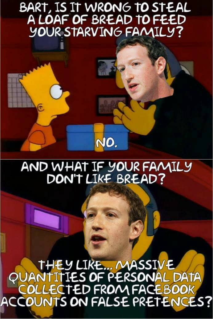 poster - Bart, Is It Wrong To Steal A Loaf Of Bread To Feed Your Starving Family? No. And What If Your Family Don'T Bread? They ... Massive Quantities Of Personal Data Collected From Facebook Accounts On False Pretences?