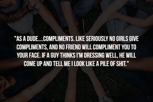 friendship - "As A Dude...Compliments. Seriously No Girls Give Compliments, And No Friend Will Compliment You To Your Face. If A Guy Thinks I'M Dressing Well, He Will Come Up And Tell Me I Look A Pile Of Shit."