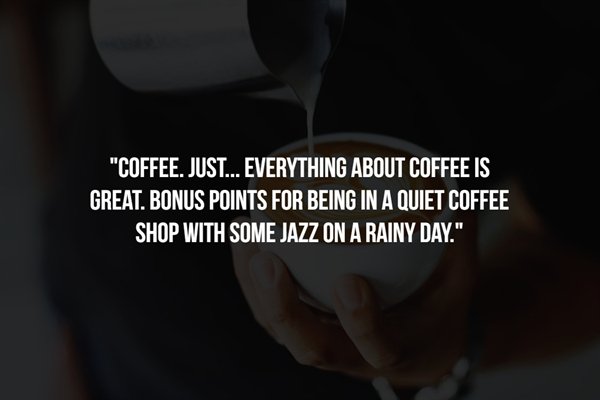 photo caption - "Coffee. Just... Everything About Coffee Is Great. Bonus Points For Being In A Quiet Coffee Shop With Some Jazz On A Rainy Day."