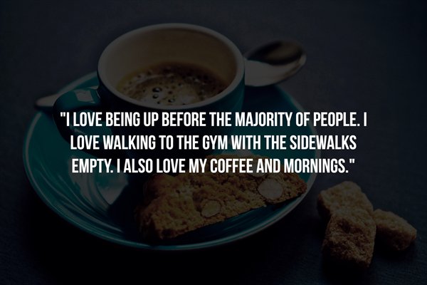 t know their true power - "I Love Being Up Before The Majority Of People. I Love Walking To The Gym With The Sidewalks Empty. I Also Love My Coffee And Mornings."