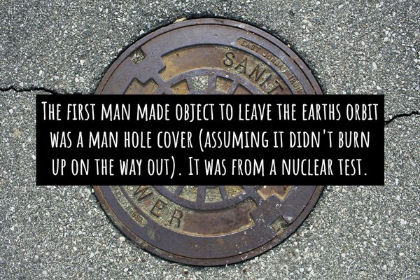 manhole cover - Erst Sanit Words The First Man Made Object To Leave The Earths Orbit Was A Man Hole Cover Assuming It Didn'T Burn Up On The Way Out. It Was From A Nuclear Test.