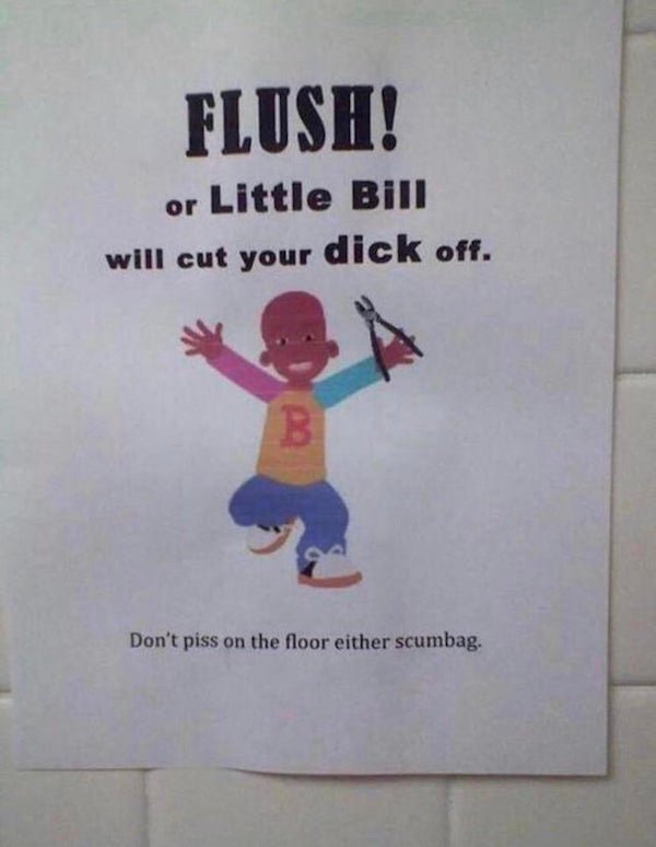 little bill will cut your dick off - Flush! or Little Bill will cut your dick off. B Don't piss on the floor either scumbag.