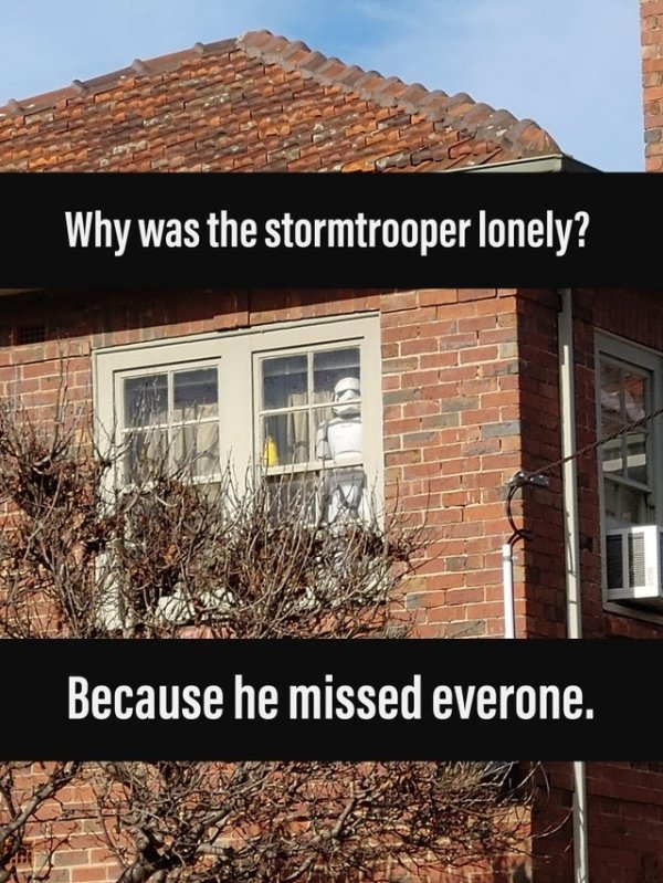 Why was the stormtrooper lonely? Because he missed everyone.