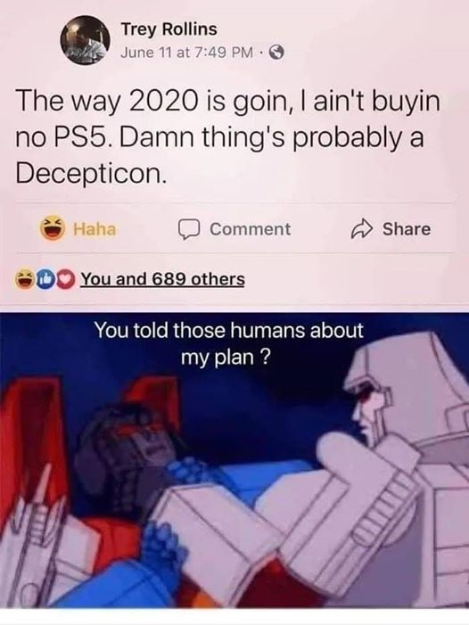 starscream g1 cartoon - Trey Rollins June 11 at The way 2020 is goin, I ain't buyin no PS5. Damn thing's probably a Decepticon. Haha Comment You and 689 others You told those humans about my plan?