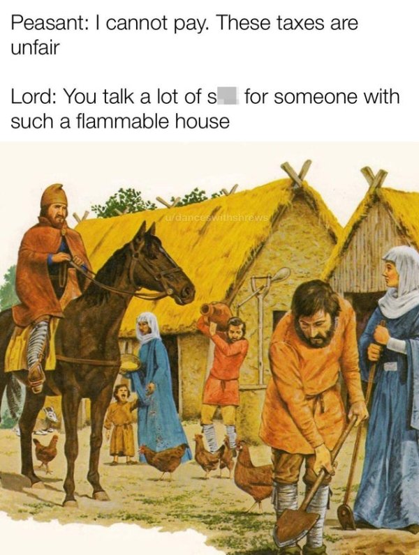 Peasant I cannot pay. These taxes are unfair Lord You talk a lot of shit for someone with such a flammable house