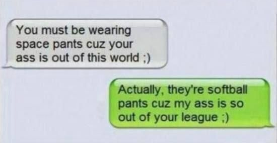 sign - You must be wearing space pants cuz your ass is out of this world Actually, they're softball pants cuz my ass is so out of your league
