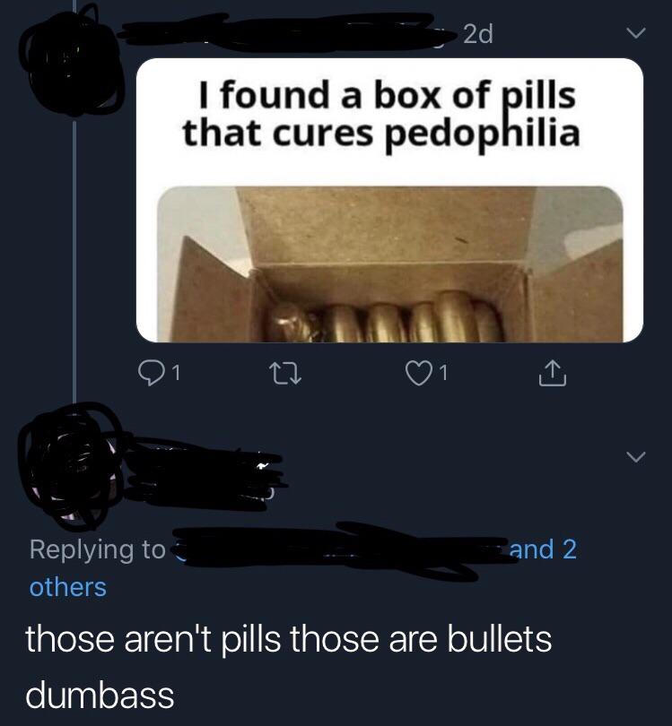 missed the joke - angle - 2d I found a box of pills that cures pedophilia 91 and 2 others those aren't pills those are bullets dumbass