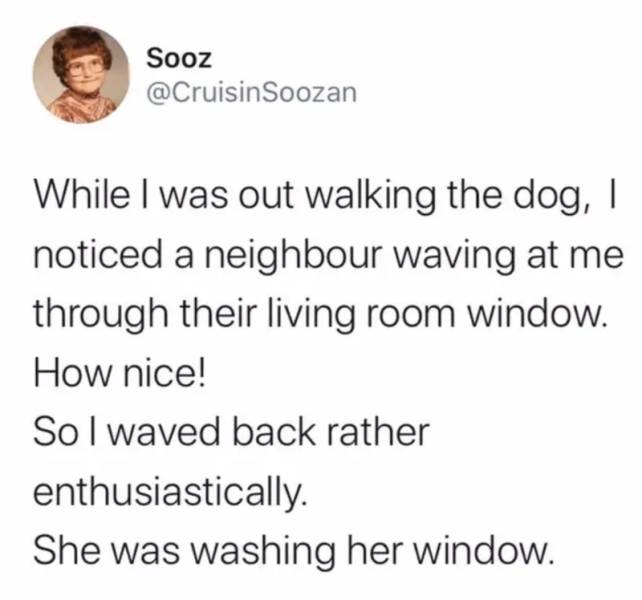 forced diversity memes - Sooz Soozan While I was out walking the dog, noticed a neighbour waving at me through their living room window. How nice! So I waved back rather enthusiastically. She was washing her window.