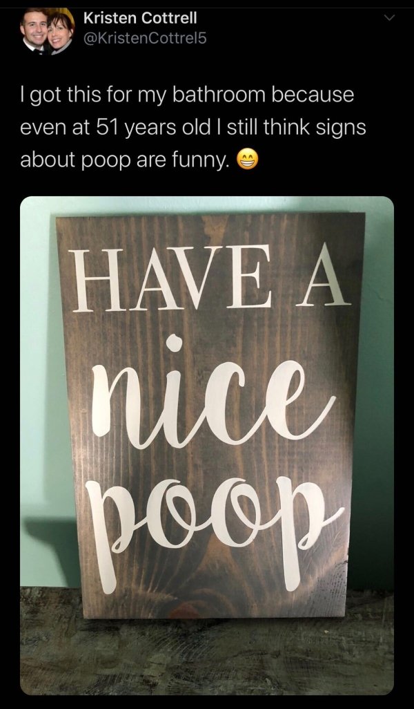 Kristen Cottrell I got this for my bathroom because even at 51 years old I still think signs about poop are funny. Have A nice poop